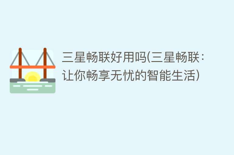 三星畅联好用吗(三星畅联:让你畅享无忧的智能生活) 三星畅联好用吗(三星畅联:让你畅享无忧的智能生活)