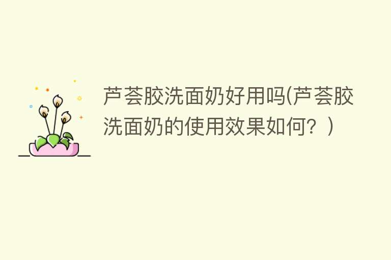 芦荟胶洗面奶好用吗(芦荟胶洗面奶的使用效果如何?) 芦荟胶洗面奶好用吗(芦荟胶洗面奶的使用效果如何?)