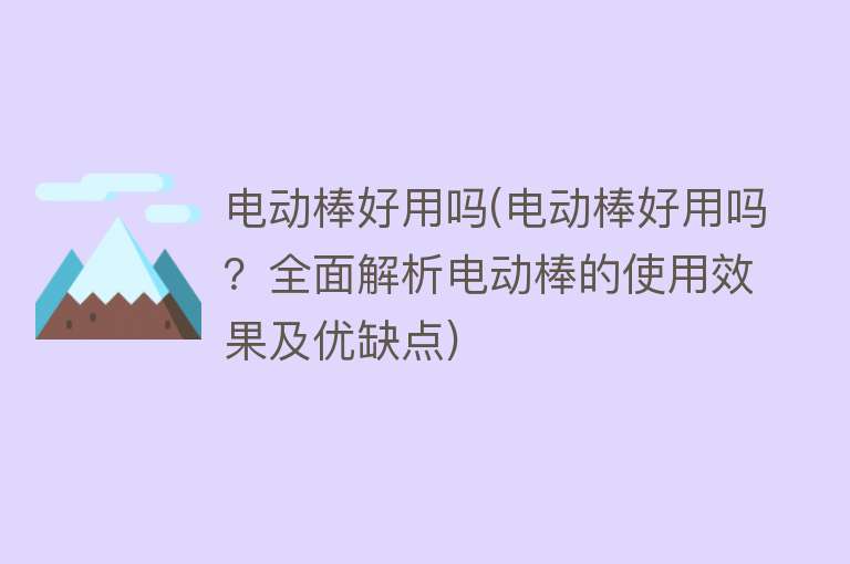 电动棒好用吗(电动棒好用吗?全面解析电动棒的使用效果及优缺点) 电动棒好用吗(电动棒好用吗?全面解析电动棒的使用效果及优缺点)