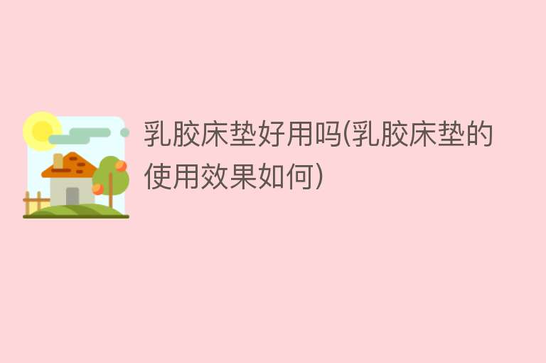 乳胶床垫好用吗(乳胶床垫的使用效果如何)