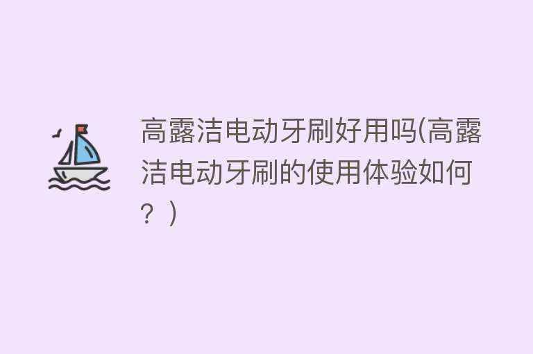 高露洁电动牙刷好用吗(高露洁电动牙刷的使用体验如何?) 高露洁电动牙刷好用吗(高露洁电动牙刷的使用体验如何?)