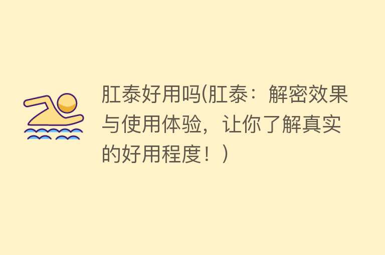 肛泰好用吗(肛泰:解密效果与使用体验,让你了解真实的好用程度!) 肛泰好用吗(肛泰:解密效果与使用体验,让你了解真实的好用程度!)