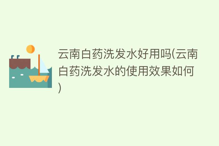 云南白药洗发水好用吗(云南白药洗发水的使用效果如何) 云南白药洗发水好用吗(云南白药洗发水的使用效果如何)