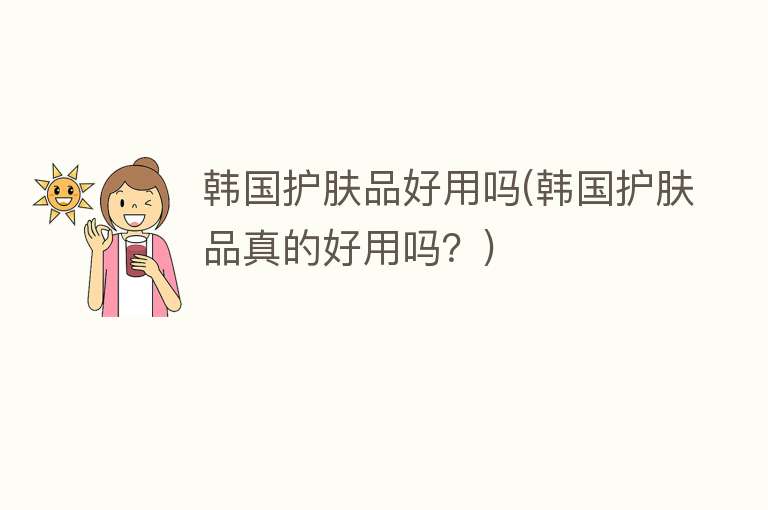 韩国护肤品好用吗(韩国护肤品真的好用吗?) 韩国护肤品好用吗(韩国护肤品真的好用吗?)