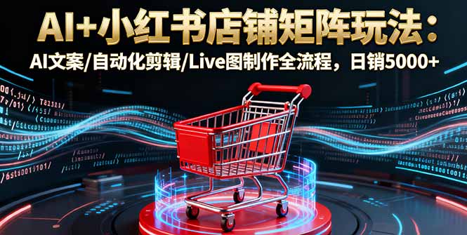 AI+小红书店铺矩阵玩法：AI文案/自动化剪辑/Live图制作全流程，日销5000+-紫橙资源网
