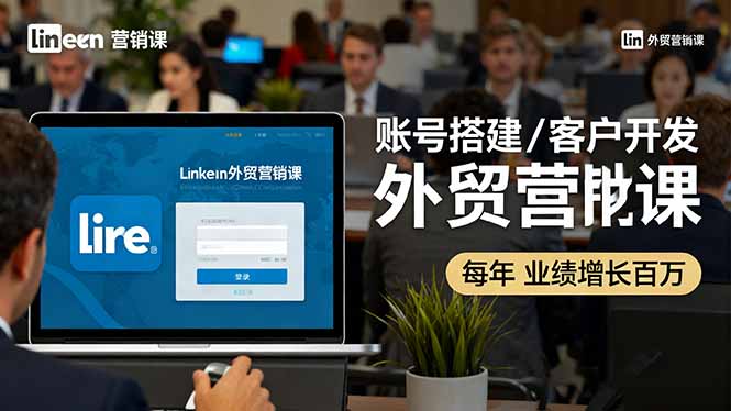 LinkedIn外贸营销课：账号搭建/客户开发/成交转化，年业绩增长百万+-紫橙资源网