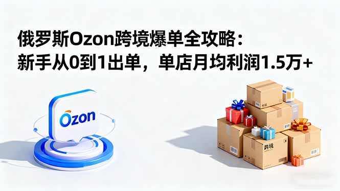 俄罗斯Ozon跨境爆单全攻略：新手从0到1出单，单店月均利润1.5万+-紫橙资源网