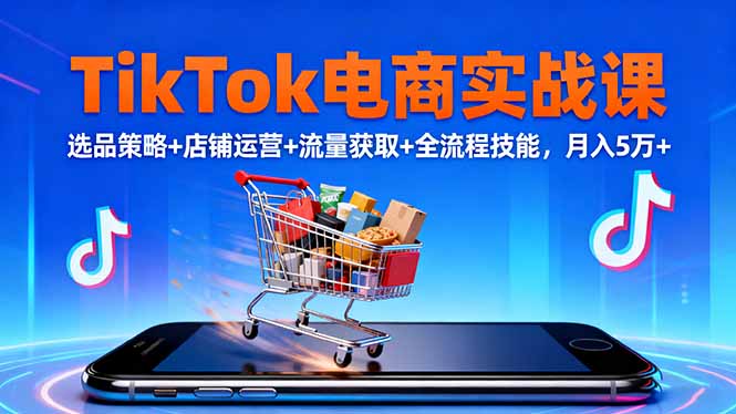 TikTok电商实战课10月，选品策略+店铺运营+流量获取+全流程技能，月入5万+-紫橙资源网