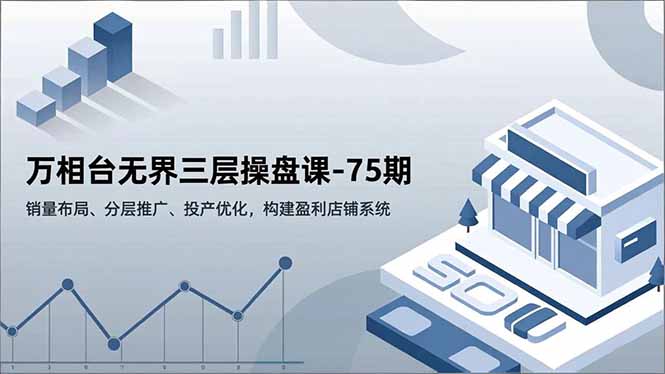 万相台无界三层操盘课-75期，销量布局、分层推广、投产优化，构建盈利店铺系统-紫橙资源网