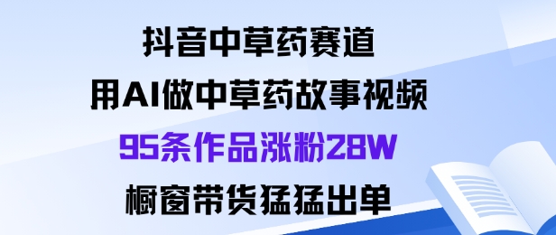 抖音中草药赛道，用Al做中草药故事视频95条作品涨粉28W，橱窗带货猛出单-紫橙资源网