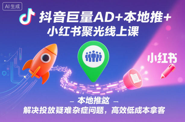抖音巨量AD+本地推+小红书聚光线上课，解决投放疑难杂症问题，高效低成本拿客-紫橙资源网