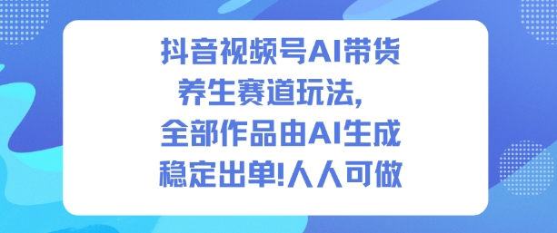 抖音视频号AI带货养生赛道玩法，全部作品由AI生成，发了1500条作品，出了2W多单，人人可做-紫橙资源网