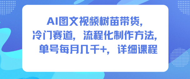 AI图文视频树苗带货，冷门赛道，流程化制作方法，单号每月几K，详细课程-紫橙资源网