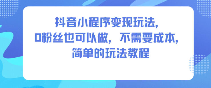抖音小程序变现玩法，0粉丝也可以做，不需要成本，简单的玩法教程-紫橙资源网