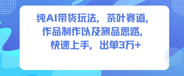 纯AI带货玩法，茶叶赛道，制作以及思路，快速上手，出单3W+-紫橙资源网