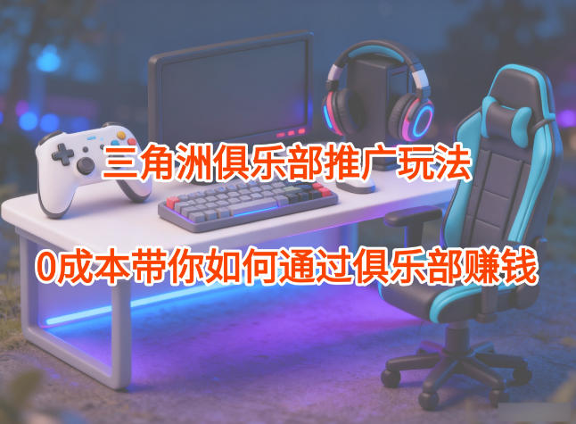 项目拆解：三角洲俱乐部推广玩法，0成本带你如何通过俱乐部賺钱-紫橙资源网