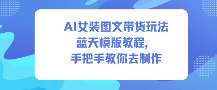 AI女装图文带货玩法蓝天模版教程，手把手教你去制作-紫橙资源网