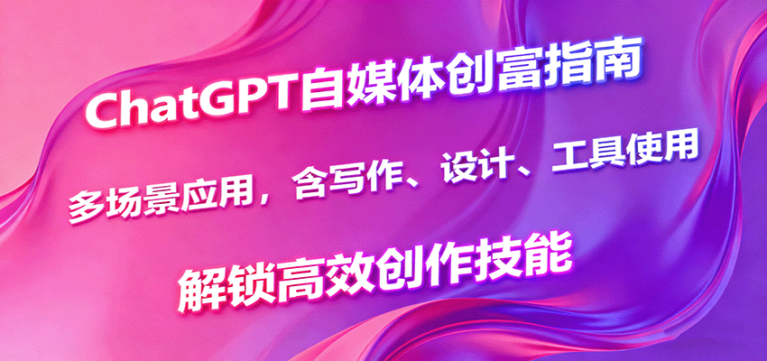 ChatGPT自媒体创富指南，多场景应用，含写作、设计、工具使用，解锁高效创作技能-紫橙资源网