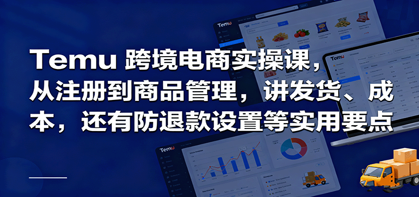 Temu跨境半托管实操，从注册到商品管理，讲发货、成本，还有防退款设置等实用要点-紫橙资源网