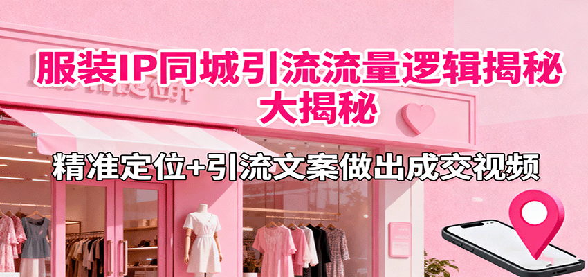 服装IP同城引流流量逻辑大揭秘，精准定位+引流文案做出成交视频-紫橙资源网