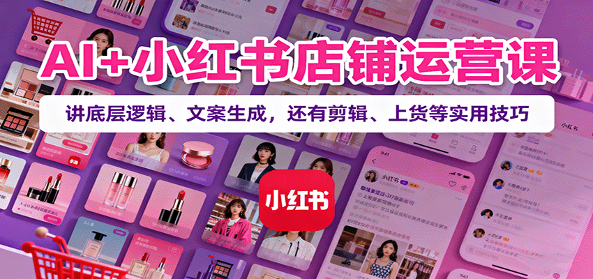 AI+小红书店铺运营课:讲底层逻辑、文案生成,还有剪辑、上货等实用技巧-紫橙资源网
