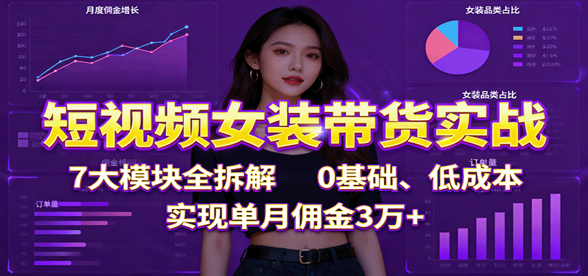 短视频女装带货实战：7大模块全拆解，0基础、低成本，实现单月佣金3万+-紫橙资源网
