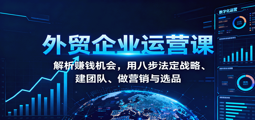 外贸企业运营课：解析赚钱机会，用八步法定战略、建团队、做营销与选品-紫橙资源网