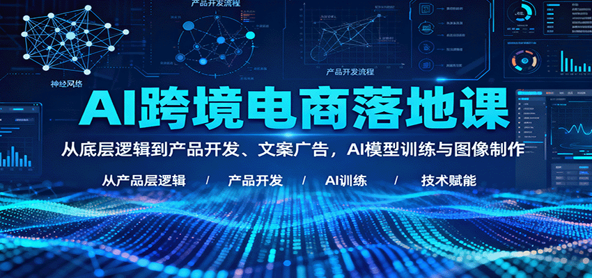 AI跨境电商落地课：从底层逻辑到产品开发、文案广告，AI模型训练与图像制作-紫橙资源网