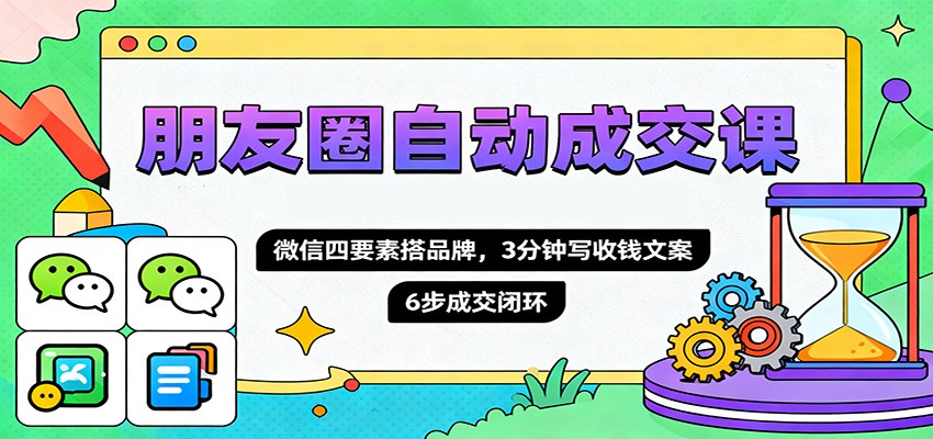 朋友圈自动成交课，微信四要素搭品牌，3分钟写收钱文案，6步成交闭环-紫橙资源网