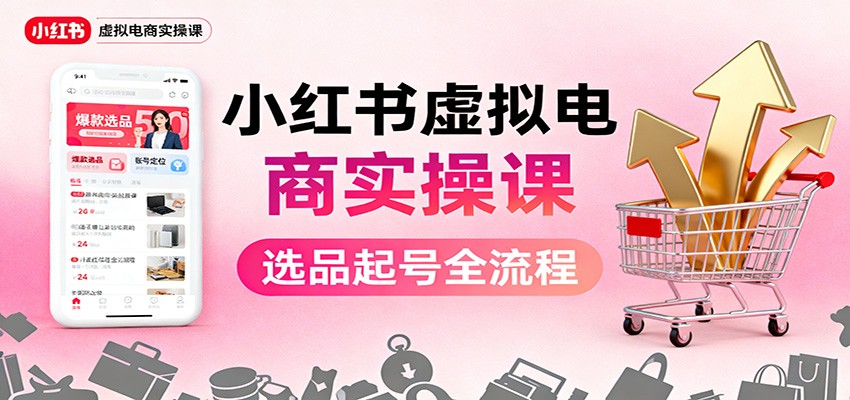 小红书虚拟电商实操课：选品起号+AI 内容创作+店铺运营+引流私域+自动化发笔记-紫橙资源网