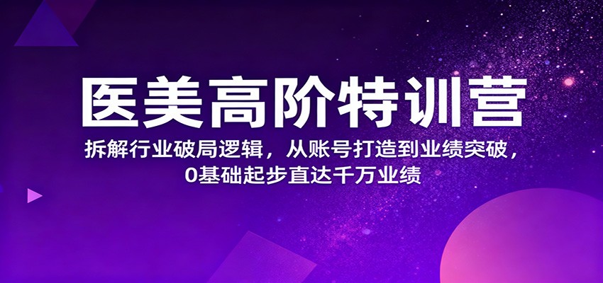 医美高阶特训营，拆解行业破局逻辑，从账号打造到业绩突破，0基础起步直达千万业绩-紫橙资源网