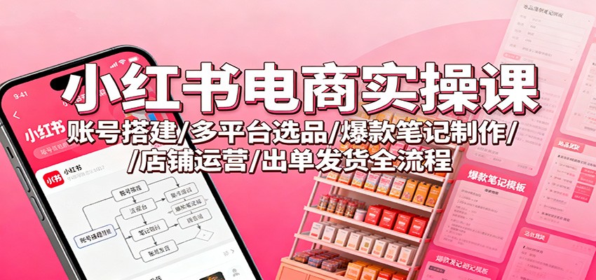 小红书电商实操课:账号搭建/多平台选品/爆款笔记制作/店铺运营/出单发货全流程-紫橙资源网