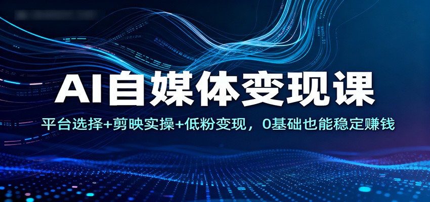 AI自媒体变现课：平台选择+剪映实操+低粉变现，0基础也能稳定赚钱-紫橙资源网