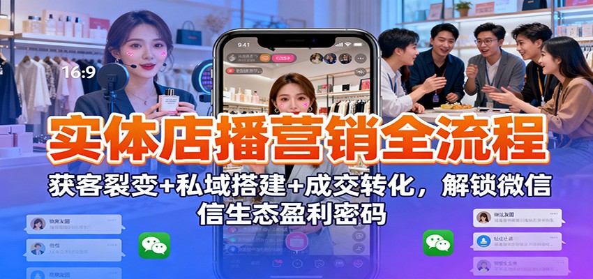 实体店播营销全流程：获客裂变+私域搭建+成交转化，解锁微信生态盈利密码-紫橙资源网