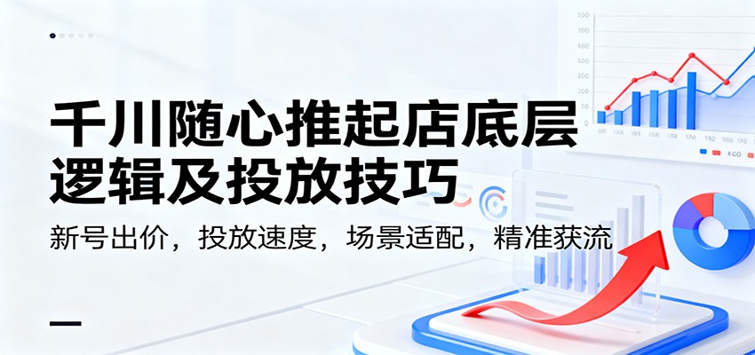 千川随心推起店底层逻辑及投放技巧，新号出价，投放速度，场景适配，精准获流-紫橙资源网