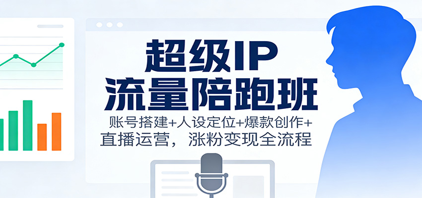 超级IP流量陪跑班：账号搭建+人设定位+爆款创作+直播运营，涨粉变现全流程-紫橙资源网