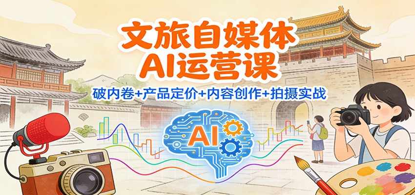 文旅自媒体AI运营课:破内卷+产品定价+内容创作+拍摄实战-紫橙资源网