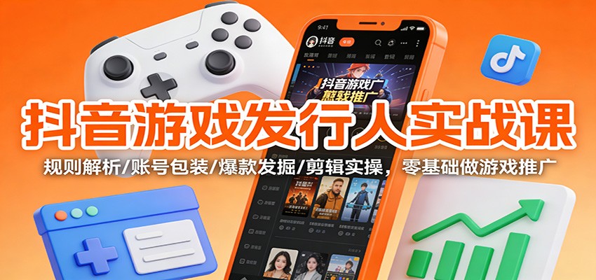 抖音游戏发行人实战课：规则解析/账号包装/爆款发掘 /剪辑实操，零基础做游戏推广-紫橙资源网