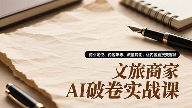 文旅商家AI破卷实战课，商业定位、内容爆破、流量转化，让内容直接变客源-紫橙资源网