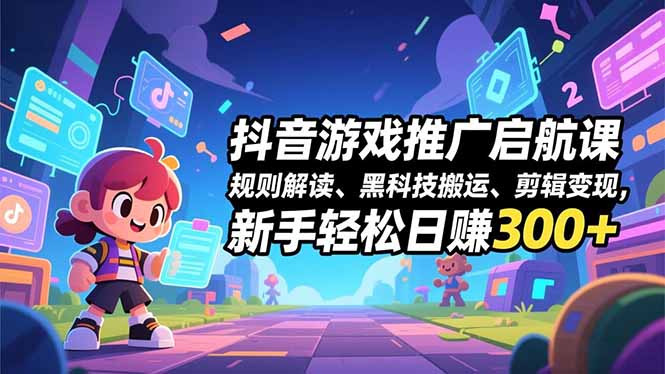 抖音游戏推广启航课，规则解读、黑科技搬运、剪辑变现，新手轻松日赚300+-紫橙资源网