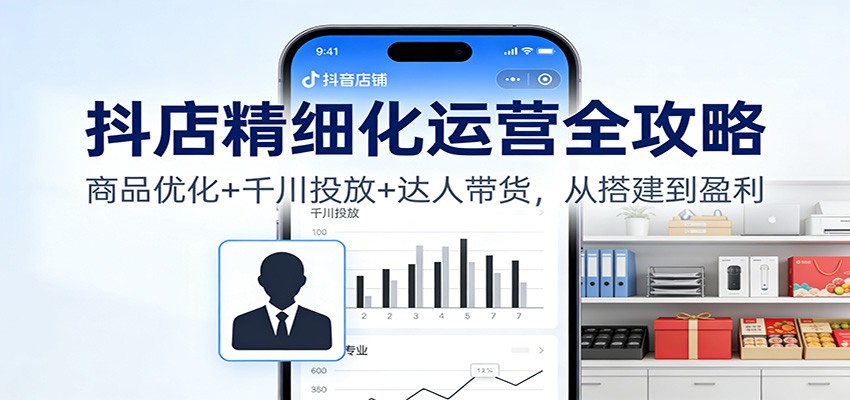 抖店精细化运营全攻略：商品优化+千川投放+ 达人带货，从搭建到盈利-紫橙资源网