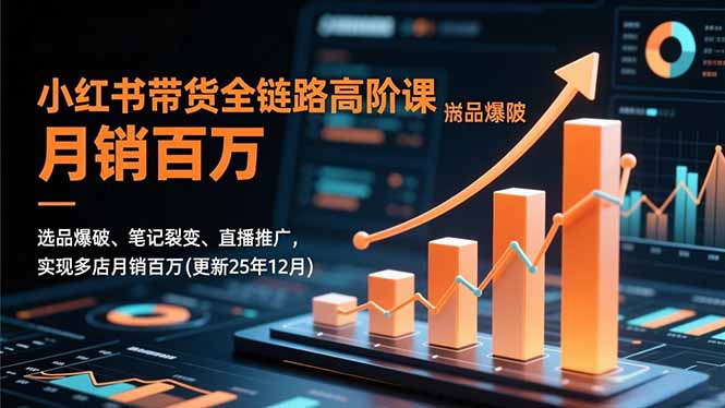 小红书带货全链路高阶课，选品爆破、笔记裂变、直播推广，实现多店月销百万(更新25年12月)-紫橙资源网