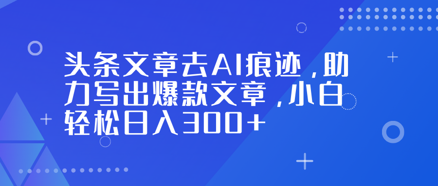 头条文章去AI痕迹，助力写出爆款文章，小白轻松日入300+-紫橙资源网