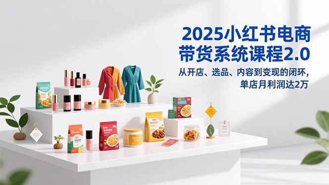 2025小红书电商带货系统课程2.0，从开店、选品、内容到变现的闭环，单店月利润达2万-紫橙资源网