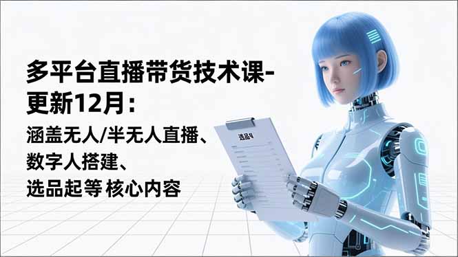 平台直播带货技术课-更新12月：涵盖无人/半无人直播、数字人搭建、选品起号等核心内容-紫橙资源网