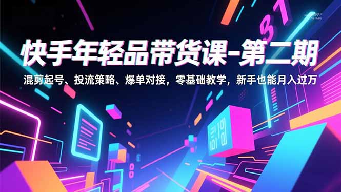 快手年轻品带货课-第二期，混剪起号、投流策略、爆单对接，零基础教学，新手也能月入过万-紫橙资源网