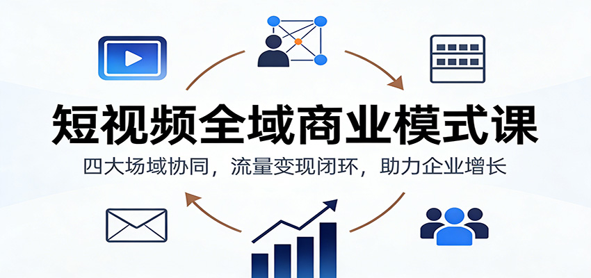 短视频全域商业模式课：四大场域协同，流量变现闭环，助力企业增长-紫橙资源网