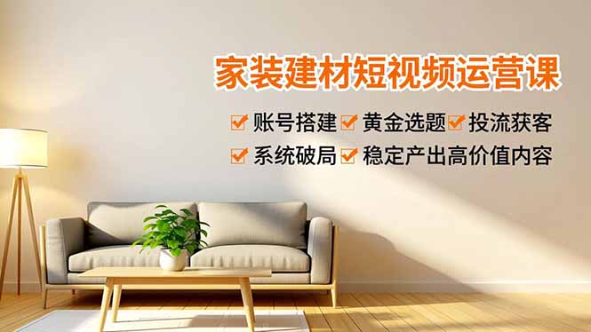 家装建材短视频运营课,账号搭建、黄金选题、投流获客,系统破局,稳定产出高价值内容-紫橙资源网