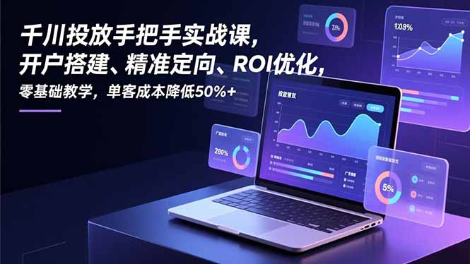 千川投放手把手实战课，开户搭建、精准定向、ROI优化，零基础教学，单客成本降低50%+-紫橙资源网