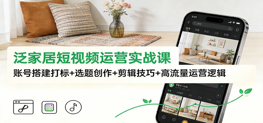 泛家居短视频运营实战课:账号搭建打标+选题创作+剪辑技巧+高流量运营逻辑-紫橙资源网